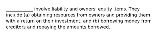 ____________ involve liability and owners' equity items. They include (a) obtaining resources from owners and providing them with a return on their investment, and (b) borrowing money from creditors and repaying the amounts borrowed.