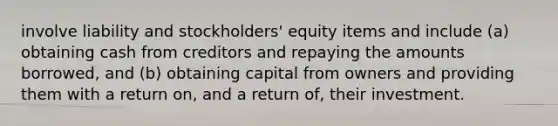 involve liability and stockholders' equity items and include (a) obtaining cash from creditors and repaying the amounts borrowed, and (b) obtaining capital from owners and providing them with a return on, and a return of, their investment.