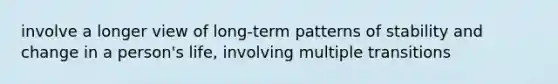 involve a longer view of long-term patterns of stability and change in a person's life, involving multiple transitions