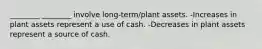 ________ ________ involve long-term/plant assets. -Increases in plant assets represent a use of cash. -Decreases in plant assets represent a source of cash.