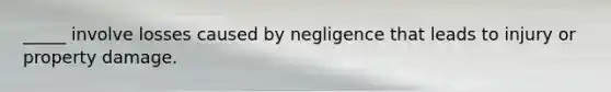 _____ involve losses caused by negligence that leads to injury or property damage.