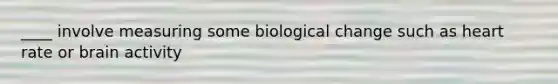 ____ involve measuring some biological change such as heart rate or brain activity