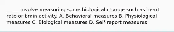 _____ involve measuring some biological change such as heart rate or brain activity. A. Behavioral measures B. Physiological measures C. Biological measures D. Self-report measures