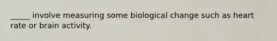 _____ involve measuring some biological change such as heart rate or brain activity.