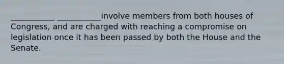 ___________ ___________involve members from both houses of Congress, and are charged with reaching a compromise on legislation once it has been passed by both the House and the Senate.