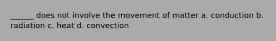 ______ does not involve the movement of matter a. conduction b. radiation c. heat d. convection