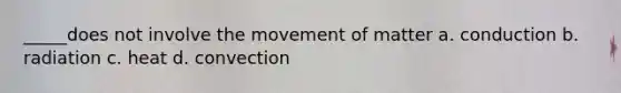 _____does not involve the movement of matter a. conduction b. radiation c. heat d. convection