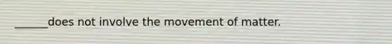 ______does not involve the movement of matter.