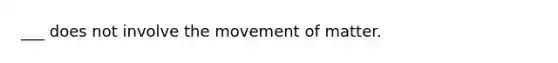 ___ does not involve the movement of matter.