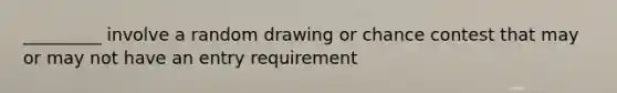 _________ involve a random drawing or chance contest that may or may not have an entry requirement