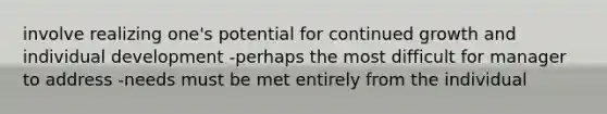 involve realizing one's potential for continued growth and individual development -perhaps the most difficult for manager to address -needs must be met entirely from the individual