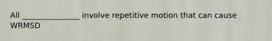 All _______________ involve repetitive motion that can cause WRMSD