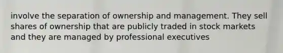 involve the separation of ownership and management. They sell shares of ownership that are publicly traded in stock markets and they are managed by professional executives