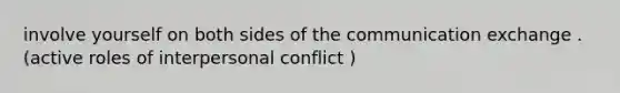 involve yourself on both sides of the communication exchange . (active roles of interpersonal conflict )