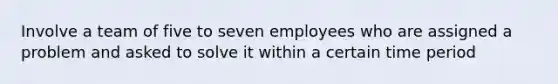 Involve a team of five to seven employees who are assigned a problem and asked to solve it within a certain time period