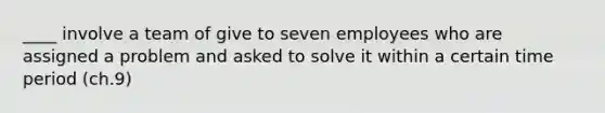 ____ involve a team of give to seven employees who are assigned a problem and asked to solve it within a certain time period (ch.9)