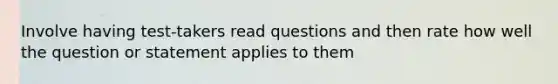 Involve having test-takers read questions and then rate how well the question or statement applies to them