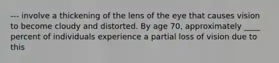 --- involve a thickening of the lens of the eye that causes vision to become cloudy and distorted. By age 70, approximately ____ percent of individuals experience a partial loss of vision due to this