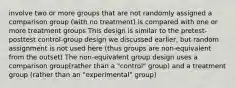 involve two or more groups that are not randomly assigned a comparison group (with no treatment) is compared with one or more treatment groups This design is similar to the pretest-posttest control-group design we discussed earlier, but random assignment is not used here (thus groups are non-equivalent from the outset) The non-equivalent group design uses a comparison group(rather than a "control" group) and a treatment group (rather than an "experimental" group)