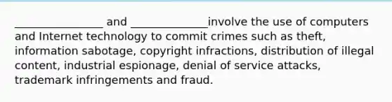 ________________ and ______________involve the use of computers and Internet technology to commit crimes such as theft, information sabotage, copyright infractions, distribution of illegal content, industrial espionage, denial of service attacks, trademark infringements and fraud.