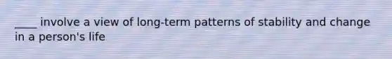 ____ involve a view of long-term patterns of stability and change in a person's life