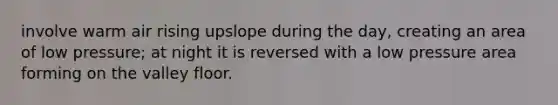 involve warm air rising upslope during the day, creating an area of low pressure; at night it is reversed with a low pressure area forming on the valley floor.