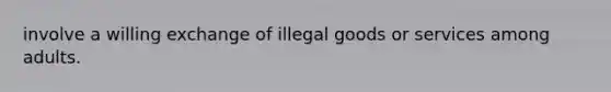 involve a willing exchange of illegal goods or services among adults.