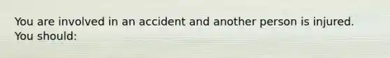 You are involved in an accident and another person is injured. You should: