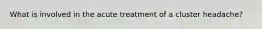 What is involved in the acute treatment of a cluster headache?