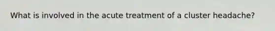 What is involved in the acute treatment of a cluster headache?