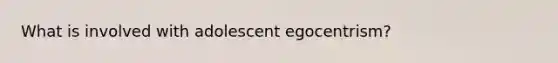 What is involved with adolescent egocentrism?