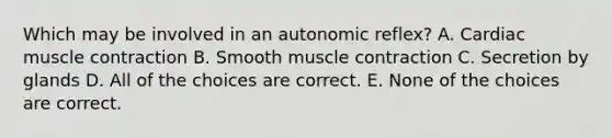 Which may be involved in an autonomic reflex? A. Cardiac muscle contraction B. Smooth muscle contraction C. Secretion by glands D. All of the choices are correct. E. None of the choices are correct.