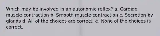 Which may be involved in an autonomic reflex? a. Cardiac muscle contraction b. Smooth muscle contraction c. Secretion by glands d. All of the choices are correct. e. None of the choices is correct.