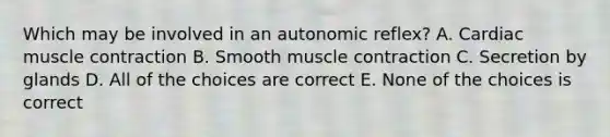 Which may be involved in an autonomic reflex? A. Cardiac muscle contraction B. Smooth muscle contraction C. Secretion by glands D. All of the choices are correct E. None of the choices is correct