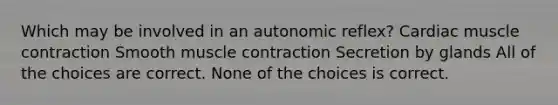 Which may be involved in an autonomic reflex? Cardiac muscle contraction Smooth muscle contraction Secretion by glands All of the choices are correct. None of the choices is correct.