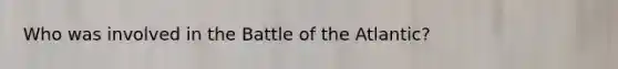 Who was involved in the Battle of the Atlantic?