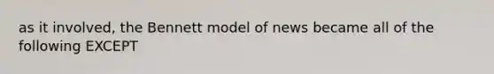 as it involved, the Bennett model of news became all of the following EXCEPT