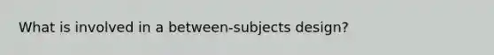 What is involved in a between-subjects design?
