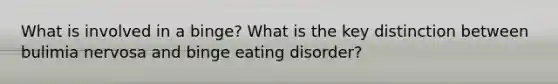 What is involved in a binge? What is the key distinction between bulimia nervosa and binge eating disorder?