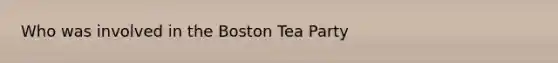 Who was involved in the Boston Tea Party