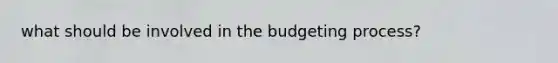 what should be involved in the budgeting process?