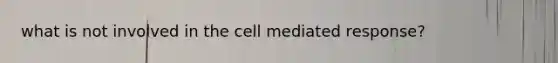 what is not involved in the cell mediated response?