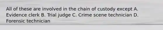 All of these are involved in the chain of custody except A. Evidence clerk B. Trial judge C. Crime scene technician D. Forensic technician