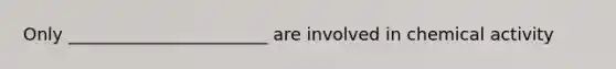 Only _______________________ are involved in chemical activity