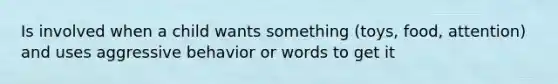 Is involved when a child wants something (toys, food, attention) and uses aggressive behavior or words to get it