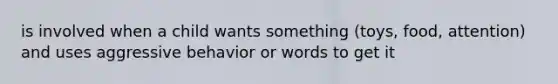 is involved when a child wants something (toys, food, attention) and uses aggressive behavior or words to get it