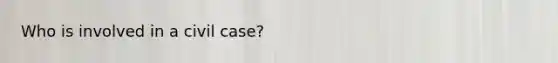 Who is involved in a civil case?