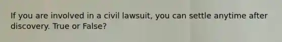 If you are involved in a civil lawsuit, you can settle anytime after discovery. True or False?