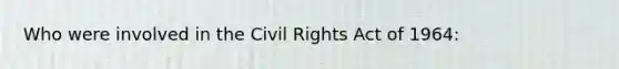 Who were involved in the Civil Rights Act of 1964: