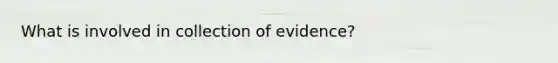 What is involved in collection of evidence?